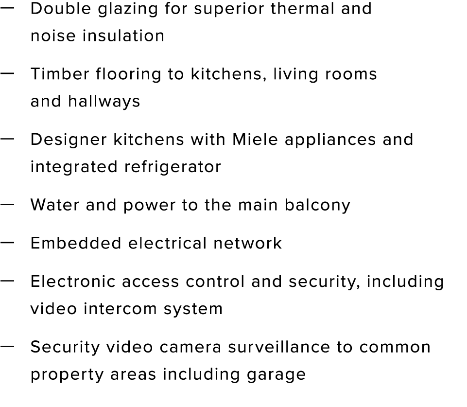 — Double glazing for superior thermal and noise insulation — Timber flooring to kitchens, living rooms and hallways —   