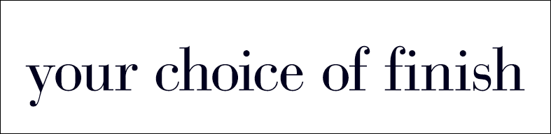 your choice of finish